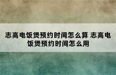 志高电饭煲预约时间怎么算 志高电饭煲预约时间怎么用